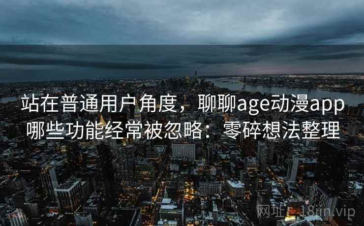 站在普通用户角度，聊聊age动漫app哪些功能经常被忽略：零碎想法整理