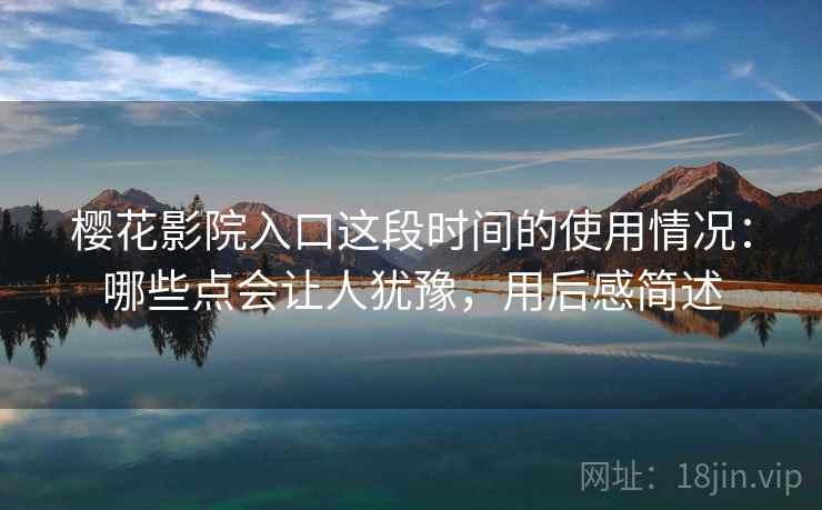 樱花影院入口这段时间的使用情况：哪些点会让人犹豫，用后感简述