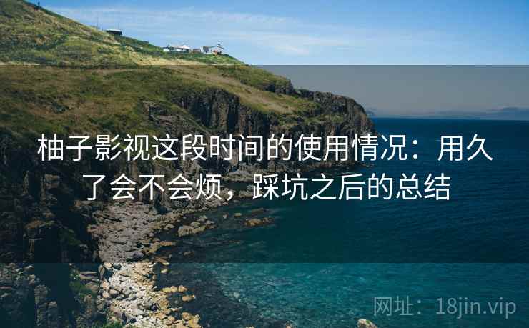 柚子影视这段时间的使用情况：用久了会不会烦，踩坑之后的总结