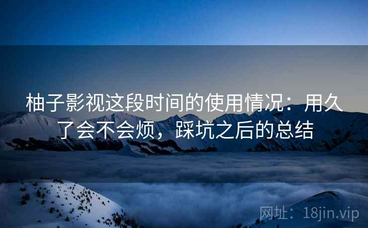 柚子影视这段时间的使用情况：用久了会不会烦，踩坑之后的总结