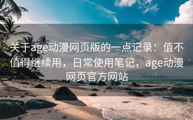 关于age动漫网页版的一点记录：值不值得继续用，日常使用笔记，age动漫网页官方网站