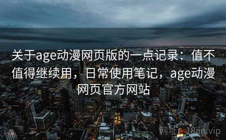 关于age动漫网页版的一点记录:值不值得继续用,日常使用笔记,age动漫网页官方网站 关于age动漫网页版的一点记录:值不值得继续用,日常使用笔记,age动漫网页官方网站