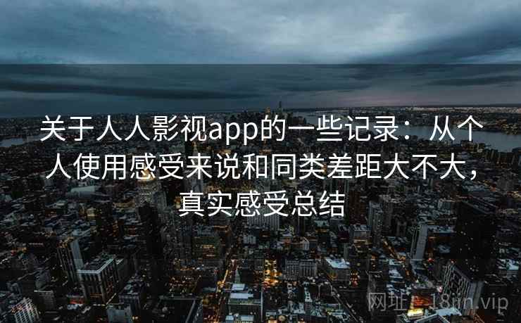 关于人人影视app的一些记录:从个人使用感受来说和同类差距大不大,真实感受总结 关于人人影视app的一些记录:从个人使用感受来说和同类差距大不大,真实感受总结