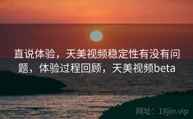 直说体验，天美视频稳定性有没有问题，体验过程回顾，天美视频beta