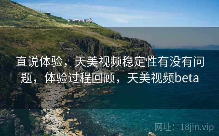 直说体验,天美视频稳定性有没有问题,体验过程回顾,天美视频beta 直说体验,天美视频稳定性有没有问题,体验过程回顾,天美视频beta