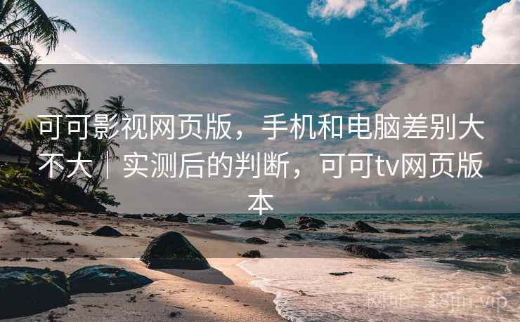 可可影视网页版，手机和电脑差别大不大｜实测后的判断，可可tv网页版本