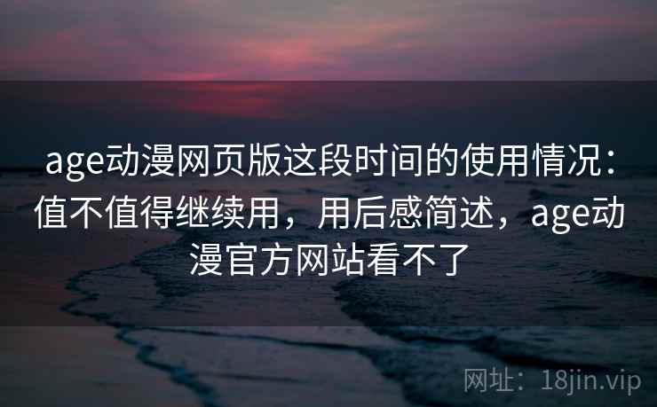 age动漫网页版这段时间的使用情况：值不值得继续用，用后感简述，age动漫官方网站看不了