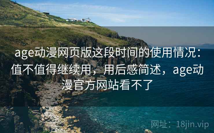 age动漫网页版这段时间的使用情况:值不值得继续用,用后感简述,age动漫官方网站看不了 age动漫网页版这段时间的使用情况:值不值得继续用,用后感简述,age动漫官方网站看不了