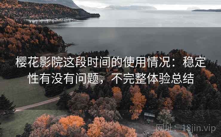 樱花影院这段时间的使用情况：稳定性有没有问题，不完整体验总结