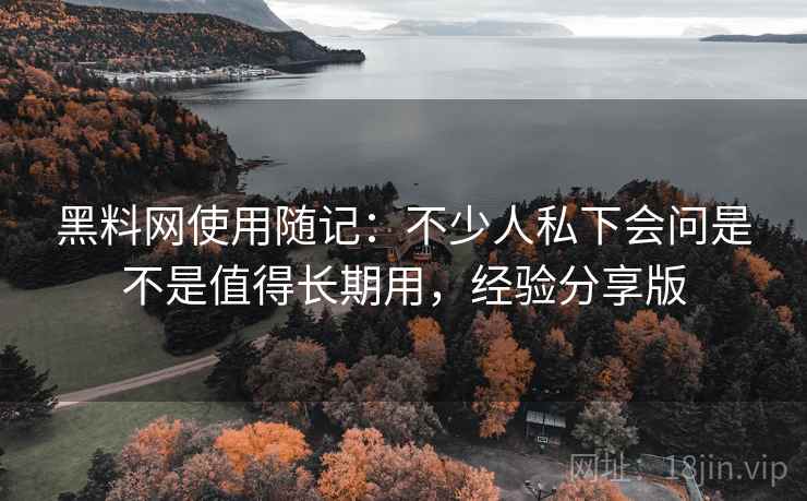黑料网使用随记：不少人私下会问是不是值得长期用，经验分享版