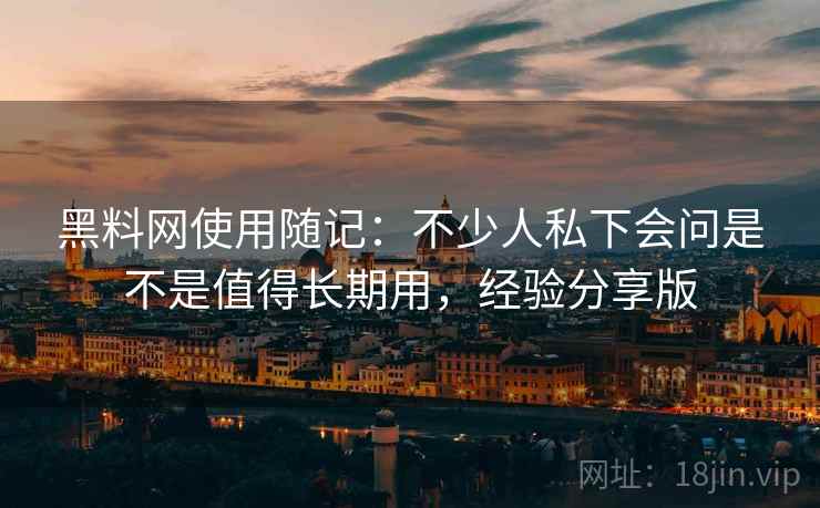 黑料网使用随记:不少人私下会问是不是值得长期用,经验分享版 黑料网使用随记:不少人私下会问是不是值得长期用,经验分享版
