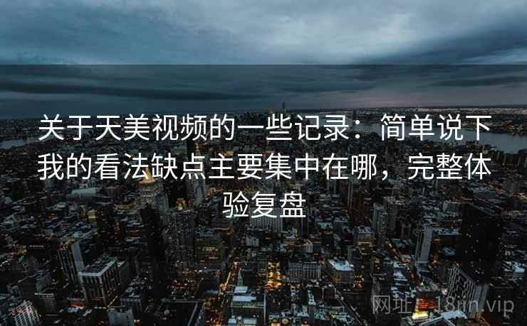 关于天美视频的一些记录：简单说下我的看法缺点主要集中在哪，完整体验复盘