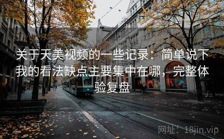 关于天美视频的一些记录:简单说下我的看法缺点主要集中在哪,完整体验复盘 关于天美视频的一些记录:简单说下我的看法缺点主要集中在哪,完整体验复盘