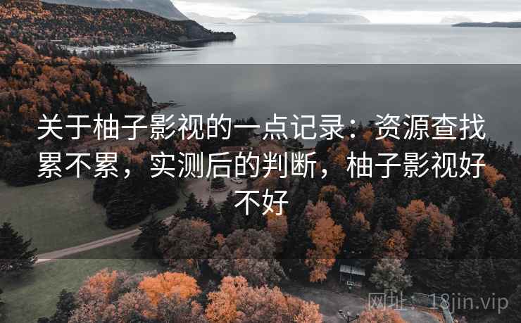 关于柚子影视的一点记录：资源查找累不累，实测后的判断，柚子影视好不好