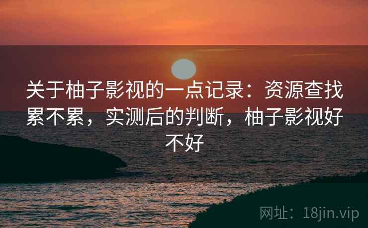 关于柚子影视的一点记录：资源查找累不累，实测后的判断，柚子影视好不好
