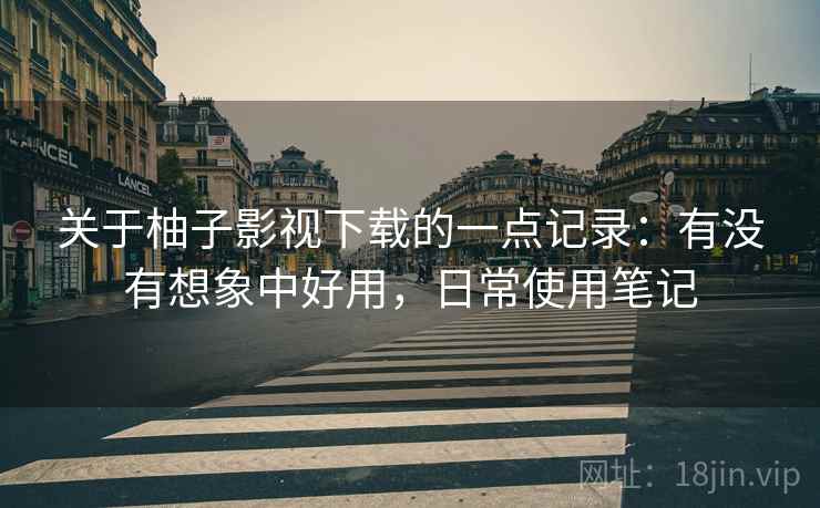 关于柚子影视下载的一点记录：有没有想象中好用，日常使用笔记