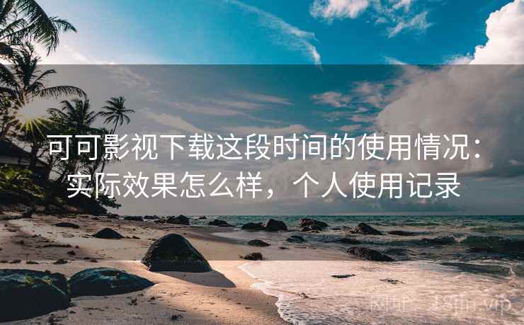 可可影视下载这段时间的使用情况：实际效果怎么样，个人使用记录