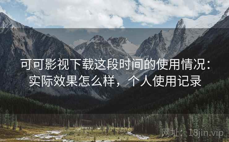 可可影视下载这段时间的使用情况：实际效果怎么样，个人使用记录