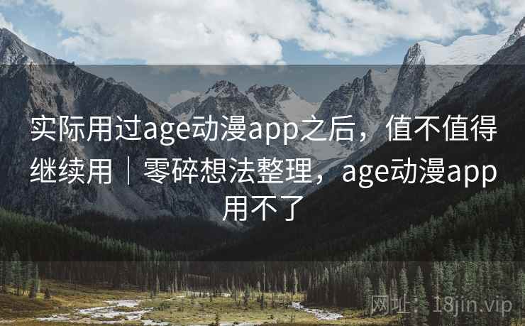实际用过age动漫app之后，值不值得继续用｜零碎想法整理，age动漫app用不了