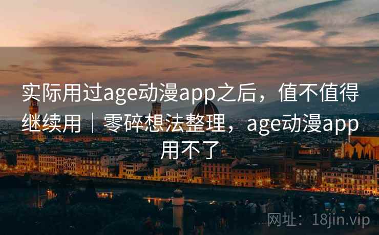 实际用过age动漫app之后，值不值得继续用｜零碎想法整理，age动漫app用不了
