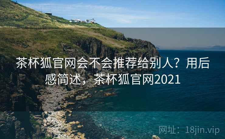 茶杯狐官网会不会推荐给别人？用后感简述，茶杯狐官网2021