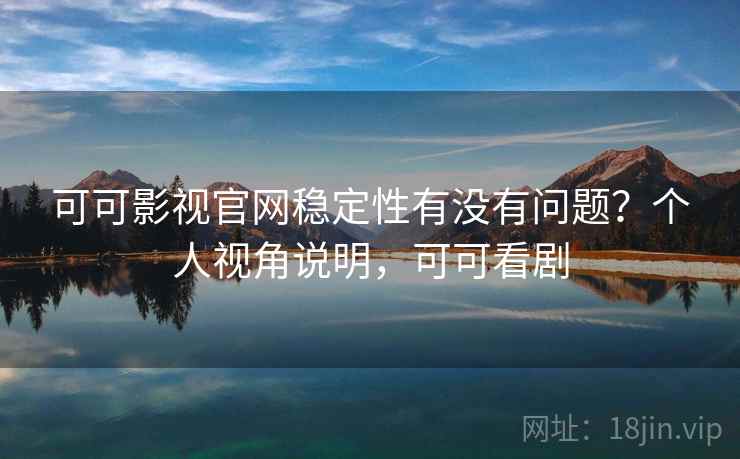 可可影视官网稳定性有没有问题？个人视角说明，可可看剧
