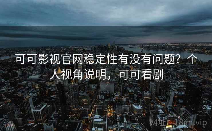 可可影视官网稳定性有没有问题？个人视角说明，可可看剧