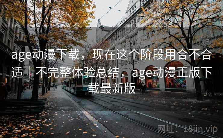 age动漫下载,现在这个阶段用合不合适|不完整体验总结,age动漫正版下载最新版 age动漫下载,现在这个阶段用合不合适|不完整体验总结,age动漫正版下载最新版