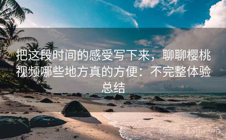 把这段时间的感受写下来,聊聊樱桃视频哪些地方真的方便:不完整体验总结 把这段时间的感受写下来,聊聊樱桃视频哪些地方真的方便:不完整体验总结