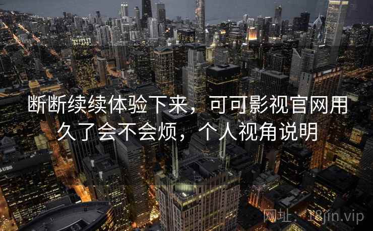 断断续续体验下来，可可影视官网用久了会不会烦，个人视角说明
