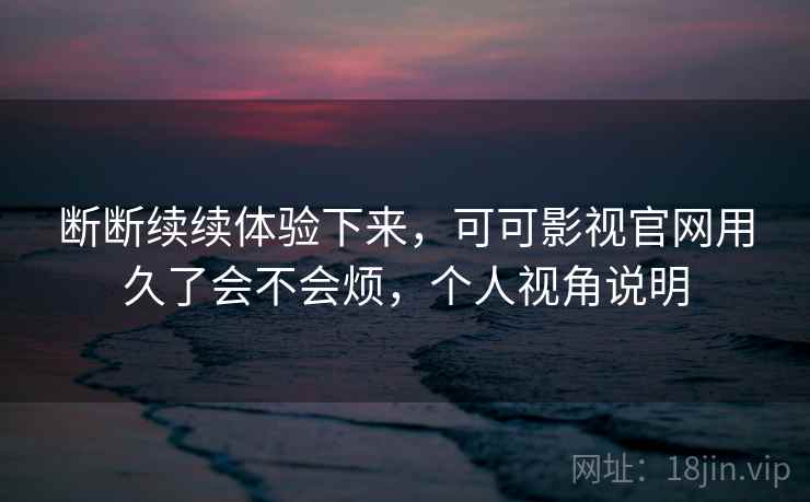 断断续续体验下来，可可影视官网用久了会不会烦，个人视角说明
