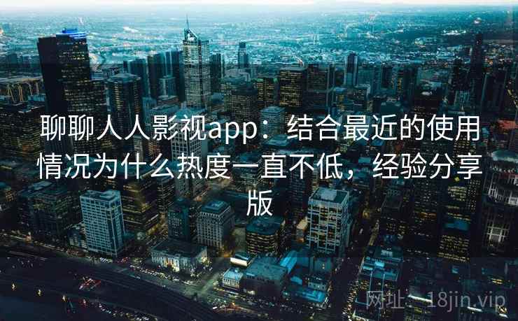 聊聊人人影视app:结合最近的使用情况为什么热度一直不低,经验分享版 聊聊人人影视app:结合最近的使用情况为什么热度一直不低,经验分享版