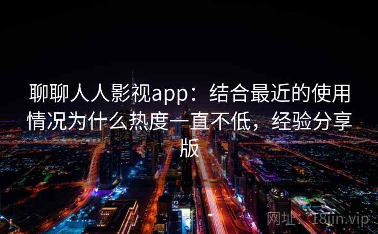 聊聊人人影视app：结合最近的使用情况为什么热度一直不低，经验分享版
