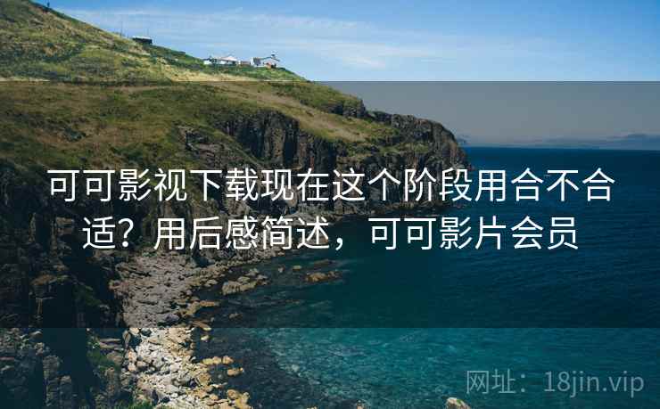 可可影视下载现在这个阶段用合不合适？用后感简述，可可影片会员
