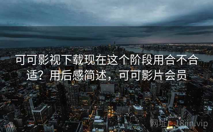 可可影视下载现在这个阶段用合不合适?用后感简述,可可影片会员 可可影视下载现在这个阶段用合不合适?用后感简述,可可影片会员