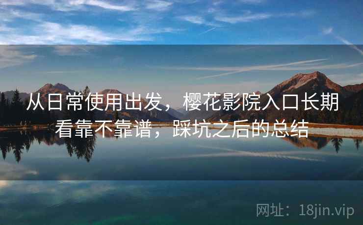 从日常使用出发，樱花影院入口长期看靠不靠谱，踩坑之后的总结