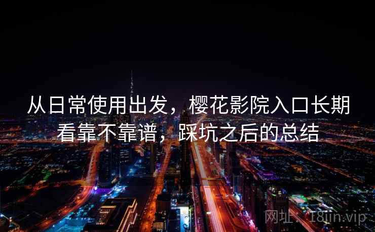 从日常使用出发,樱花影院入口长期看靠不靠谱,踩坑之后的总结 从日常使用出发,樱花影院入口长期看靠不靠谱,踩坑之后的总结
