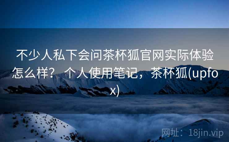 不少人私下会问茶杯狐官网实际体验怎么样? 个人使用笔记,茶杯狐(upfox) 不少人私下会问茶杯狐官网实际体验怎么样? 个人使用笔记,茶杯狐(upfox)