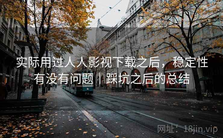 实际用过人人影视下载之后，稳定性有没有问题｜踩坑之后的总结