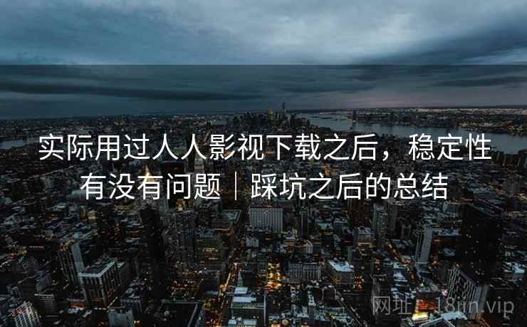 实际用过人人影视下载之后，稳定性有没有问题｜踩坑之后的总结