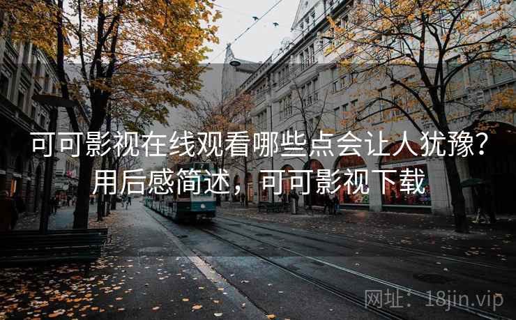 可可影视在线观看哪些点会让人犹豫？用后感简述，可可影视下载