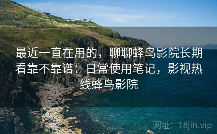 最近一直在用的,聊聊蜂鸟影院长期看靠不靠谱:日常使用笔记,影视热线蜂鸟影院 最近一直在用的,聊聊蜂鸟影院长期看靠不靠谱:日常使用笔记,影视热线蜂鸟影院