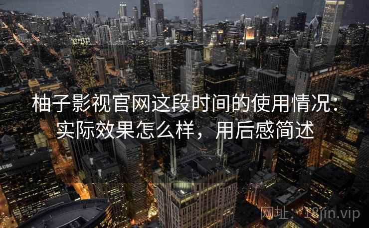 柚子影视官网这段时间的使用情况：实际效果怎么样，用后感简述