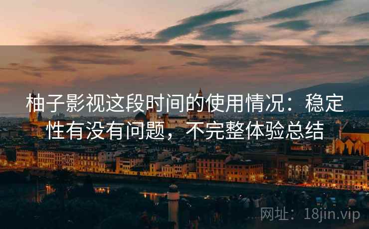 柚子影视这段时间的使用情况：稳定性有没有问题，不完整体验总结
