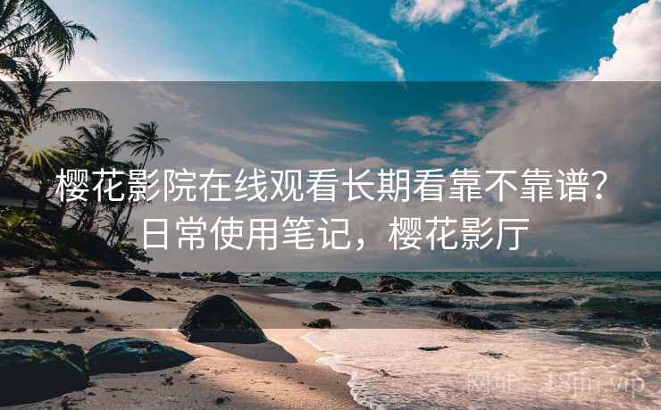 樱花影院在线观看长期看靠不靠谱？日常使用笔记，樱花影厅