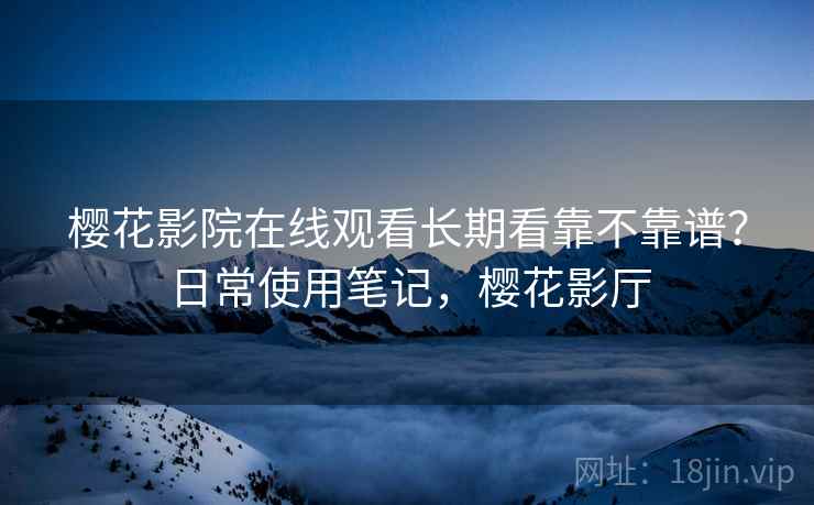 樱花影院在线观看长期看靠不靠谱?日常使用笔记,樱花影厅 樱花影院在线观看长期看靠不靠谱?日常使用笔记,樱花影厅