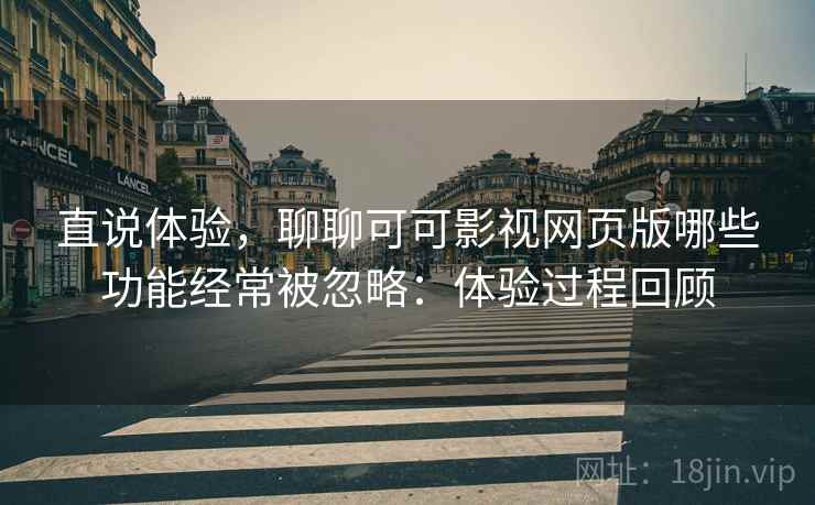 直说体验，聊聊可可影视网页版哪些功能经常被忽略：体验过程回顾