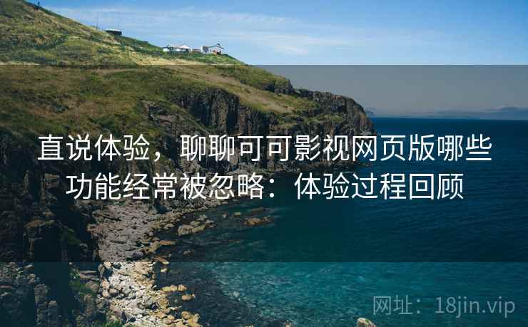 直说体验,聊聊可可影视网页版哪些功能经常被忽略:体验过程回顾 直说体验,聊聊可可影视网页版哪些功能经常被忽略:体验过程回顾