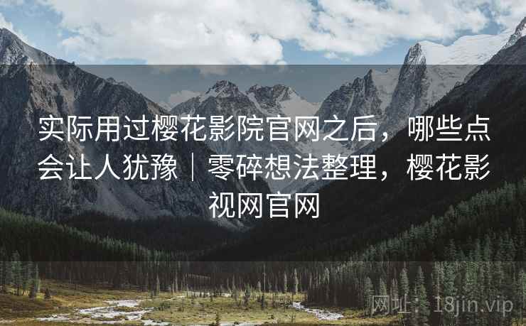 实际用过樱花影院官网之后，哪些点会让人犹豫｜零碎想法整理，樱花影视网官网
