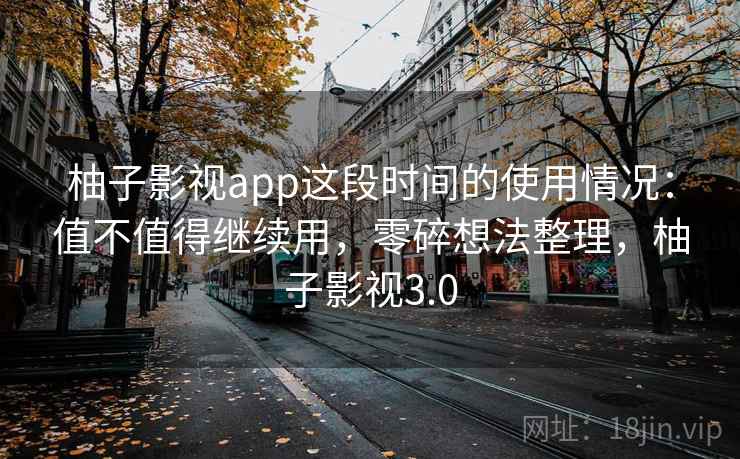 柚子影视app这段时间的使用情况:值不值得继续用,零碎想法整理,柚子影视3.0 柚子影视app这段时间的使用情况:值不值得继续用,零碎想法整理,柚子影视3.0
